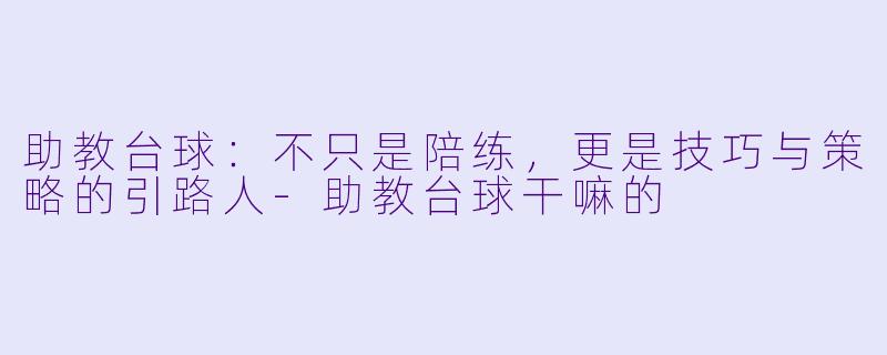 助教台球：不只是陪练，更是技巧与策略的引路人-助教台球干嘛的