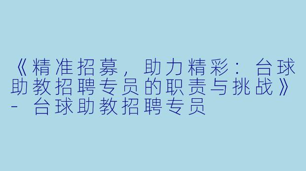 《精准招募，助力精彩：台球助教招聘专员的职责与挑战》-台球助教招聘专员