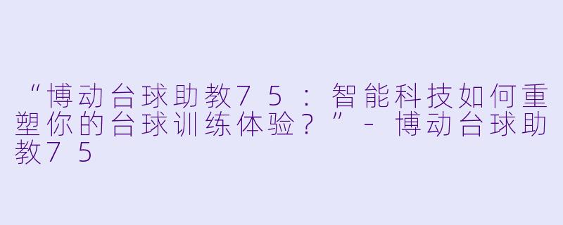“博动台球助教75：智能科技如何重塑你的台球训练体验？”-博动台球助教75