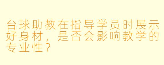 台球助教在指导学员时展示好身材,是否会影响教学的专业性?