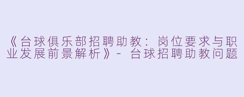 《台球俱乐部招聘助教：岗位要求与职业发展前景解析》-台球招聘助教问题