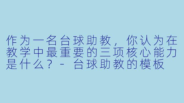 作为一名台球助教，你认为在教学中最重要的三项核心能力是什么？-台球助教的模板