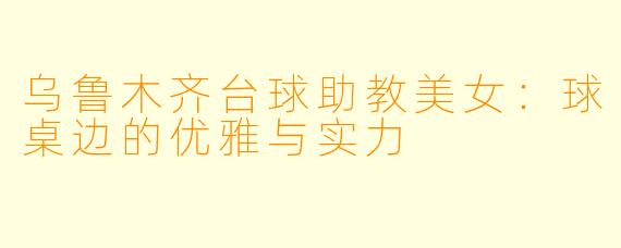 乌鲁木齐台球助教美女：球桌边的优雅与实力