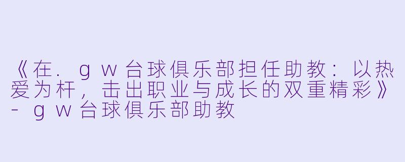 《在.gw台球俱乐部担任助教：以热爱为杆，击出职业与成长的双重精彩》-gw台球俱乐部助教