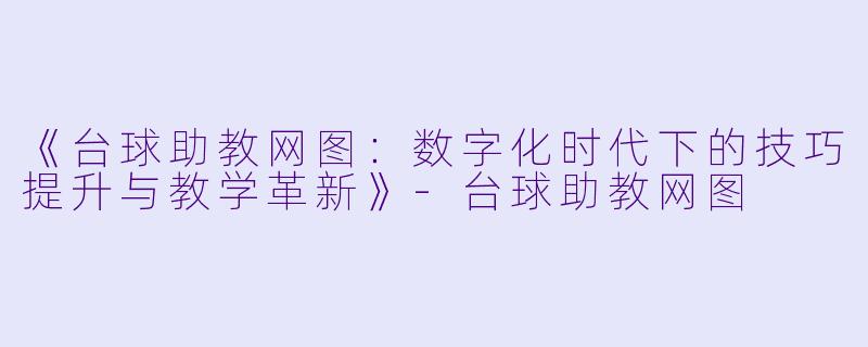 《台球助教网图：数字化时代下的技巧提升与教学革新》-台球助教网图