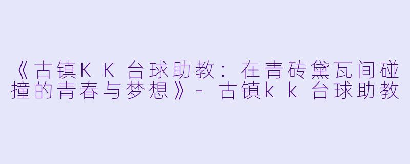 《古镇KK台球助教：在青砖黛瓦间碰撞的青春与梦想》-古镇kk台球助教
