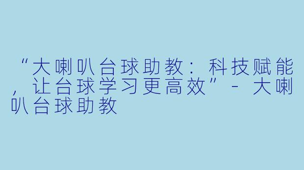 “大喇叭台球助教：科技赋能，让台球学习更高效”-大喇叭台球助教