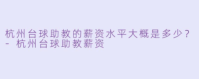 杭州台球助教的薪资水平大概是多少？-杭州台球助教薪资