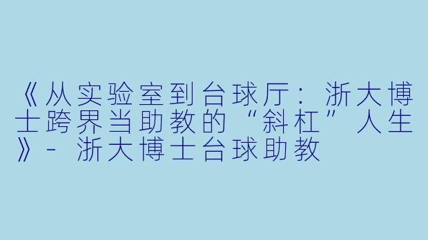 《从实验室到台球厅：浙大博士跨界当助教的“斜杠”人生》-浙大博士台球助教