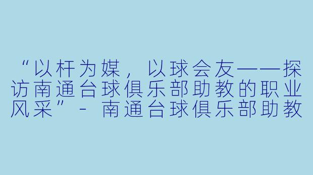 “以杆为媒，以球会友——探访南通台球俱乐部助教的职业风采”-南通台球俱乐部助教