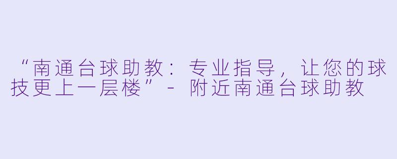 “南通台球助教：专业指导，让您的球技更上一层楼”-附近南通台球助教
