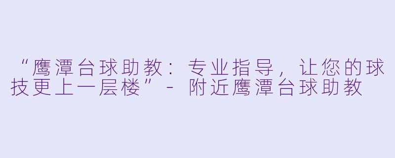 “鹰潭台球助教：专业指导，让您的球技更上一层楼”-附近鹰潭台球助教