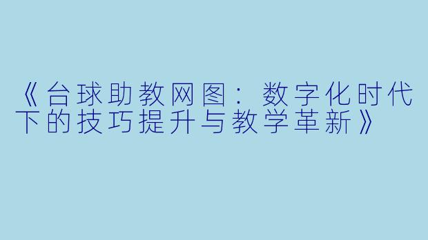 《台球助教网图：数字化时代下的技巧提升与教学革新》