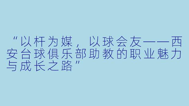 “以杆为媒，以球会友——西安台球俱乐部助教的职业魅力与成长之路”