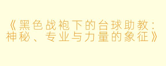 《黑色战袍下的台球助教：神秘、专业与力量的象征》