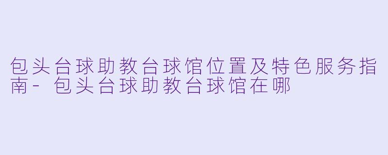 包头台球助教台球馆位置及特色服务指南-包头台球助教台球馆在哪