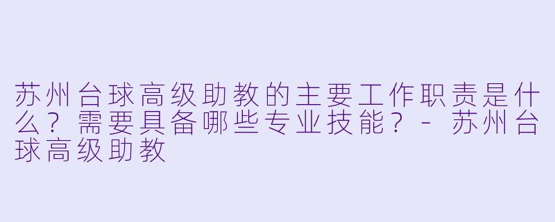 苏州台球高级助教的主要工作职责是什么？需要具备哪些专业技能？-苏州台球高级助教