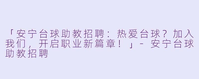 「安宁台球助教招聘：热爱台球？加入我们，开启职业新篇章！」-安宁台球助教招聘