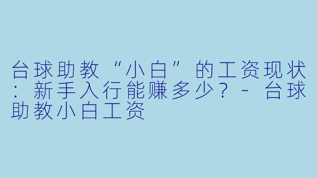台球助教“小白”的工资现状：新手入行能赚多少？-台球助教小白工资