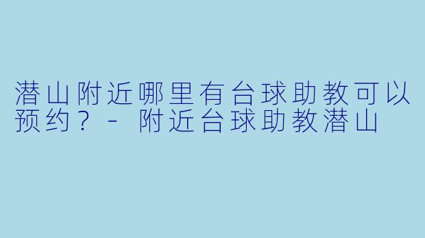 潜山附近哪里有台球助教可以预约？-附近台球助教潜山