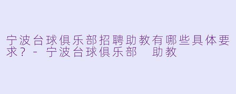 宁波台球俱乐部招聘助教有哪些具体要求？-宁波台球俱乐部 助教