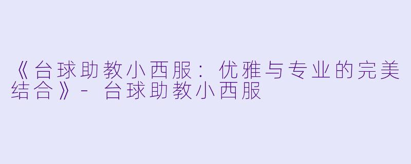 《台球助教小西服：优雅与专业的完美结合》-台球助教小西服