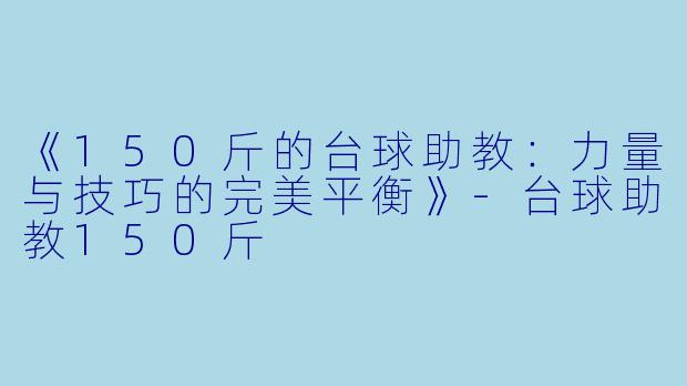 《150斤的台球助教：力量与技巧的完美平衡》-台球助教150斤