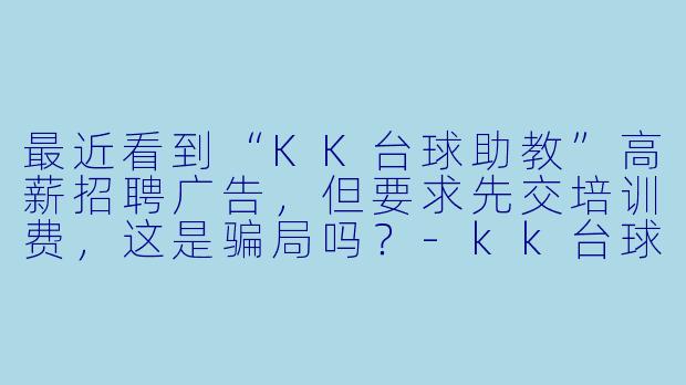 最近看到“KK台球助教”高薪招聘广告，但要求先交培训费，这是骗局吗？-kk台球助教骗局