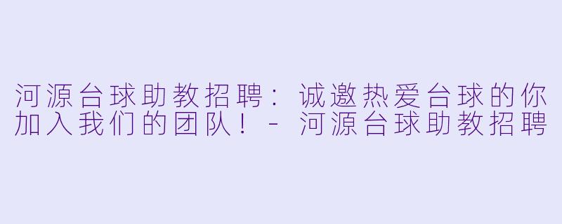 河源台球助教招聘：诚邀热爱台球的你加入我们的团队！-河源台球助教招聘