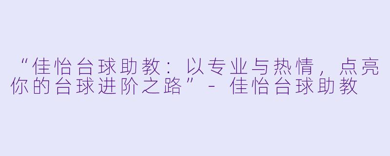 “佳怡台球助教：以专业与热情，点亮你的台球进阶之路”-佳怡台球助教