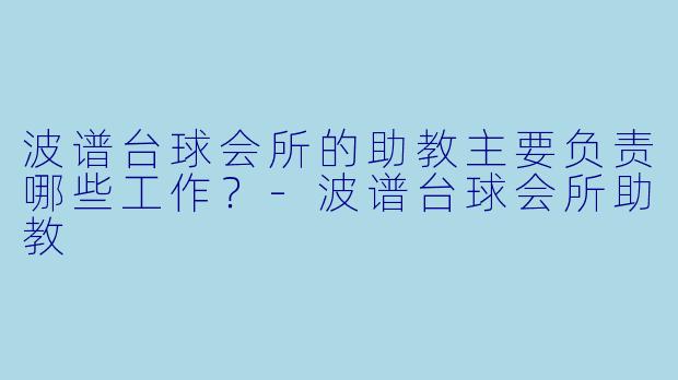 波谱台球会所的助教主要负责哪些工作？-波谱台球会所助教