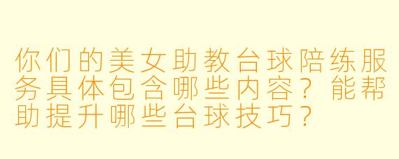 你们的美女助教台球陪练服务具体包含哪些内容？能帮助提升哪些台球技巧？