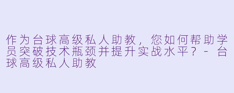 作为台球高级私人助教，您如何帮助学员突破技术瓶颈并提升实战水平？-台球高级私人助教