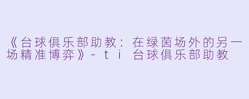 《台球俱乐部助教：在绿茵场外的另一场精准博弈》-ti台球俱乐部助教