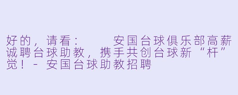 好的，请看：

安国台球俱乐部高薪诚聘台球助教，携手共创台球新“杆”觉！-安国台球助教招聘