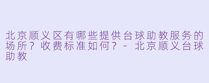 北京顺义区有哪些提供台球助教服务的场所？收费标准如何？-北京顺义台球助教