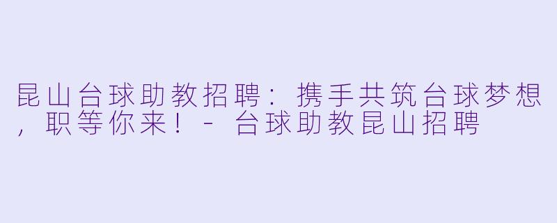 昆山台球助教招聘：携手共筑台球梦想，职等你来！-台球助教昆山招聘