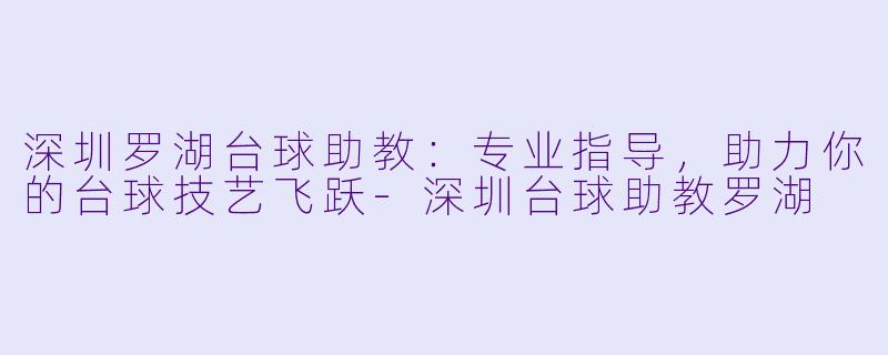 深圳罗湖台球助教：专业指导，助力你的台球技艺飞跃-深圳台球助教罗湖