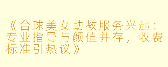 《台球美女助教服务兴起：专业指导与颜值并存，收费标准引热议》