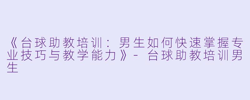《台球助教培训：男生如何快速掌握专业技巧与教学能力》-台球助教培训男生
