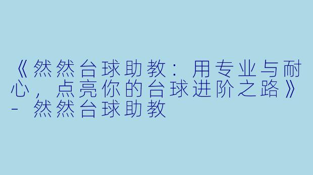 《然然台球助教：用专业与耐心，点亮你的台球进阶之路》-然然台球助教