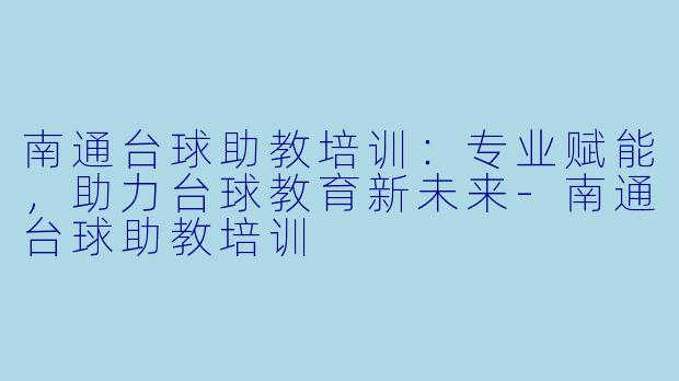 南通台球助教培训：专业赋能，助力台球教育新未来-南通台球助教培训
