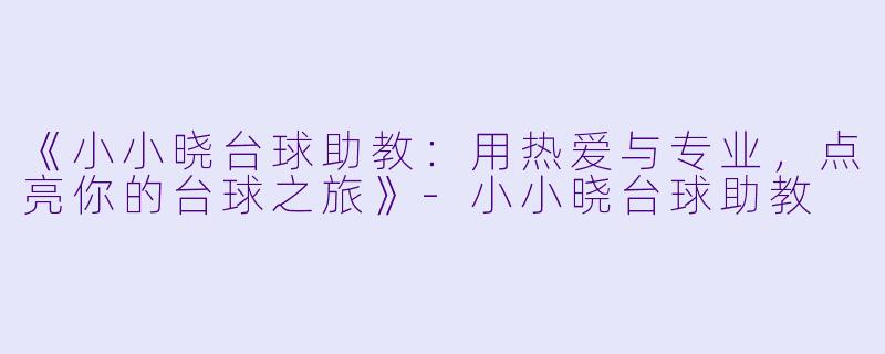 《小小晓台球助教：用热爱与专业，点亮你的台球之旅》-小小晓台球助教