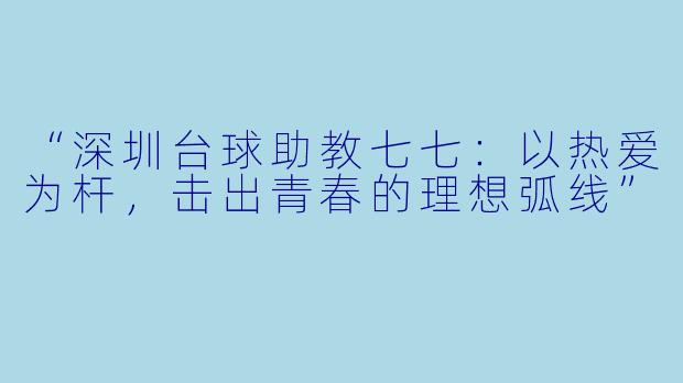 “深圳台球助教七七：以热爱为杆，击出青春的理想弧线”