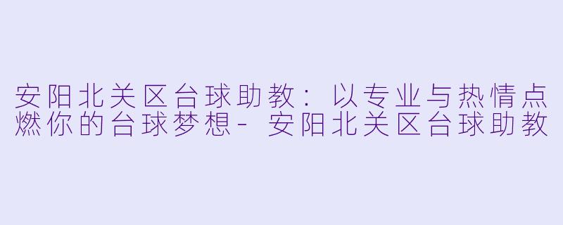 安阳北关区台球助教：以专业与热情点燃你的台球梦想-安阳北关区台球助教