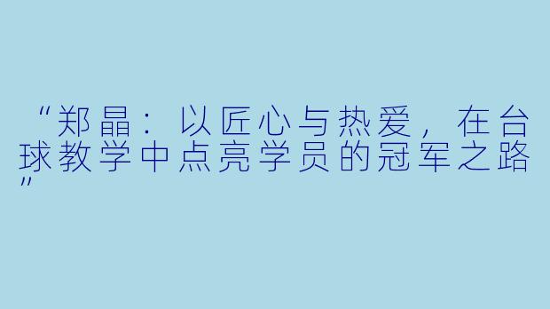 “郑晶：以匠心与热爱，在台球教学中点亮学员的冠军之路”
