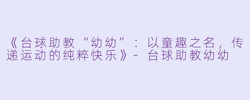 《台球助教“幼幼”：以童趣之名，传递运动的纯粹快乐》-台球助教幼幼