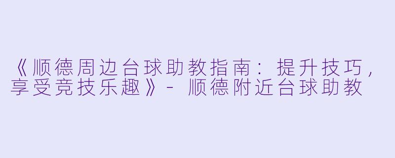 《顺德周边台球助教指南：提升技巧，享受竞技乐趣》-顺德附近台球助教