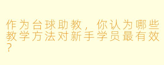 作为台球助教，你认为哪些教学方法对新手学员最有效？
