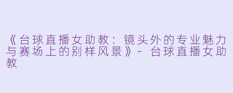 《台球直播女助教：镜头外的专业魅力与赛场上的别样风景》-台球直播女助教